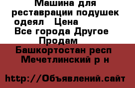 Машина для реставрации подушек одеял › Цена ­ 20 000 - Все города Другое » Продам   . Башкортостан респ.,Мечетлинский р-н